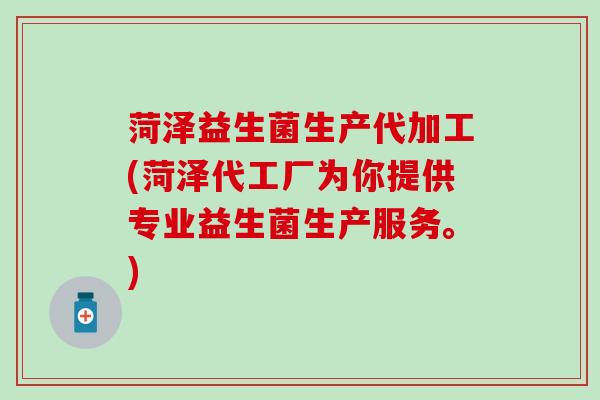 菏泽益生菌生产代加工(菏泽代工厂为你提供专业益生菌生产服务。)