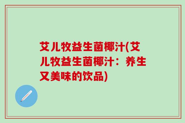 艾儿牧益生菌椰汁(艾儿牧益生菌椰汁：养生又美味的饮品)