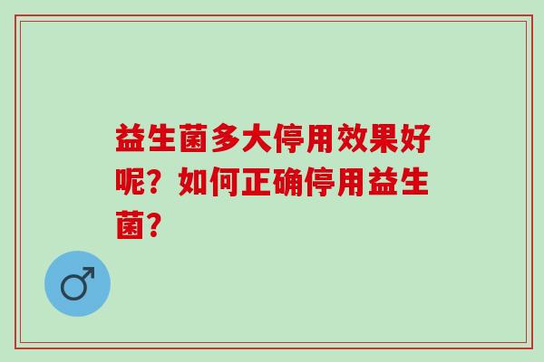 益生菌多大停用效果好呢？如何正确停用益生菌？