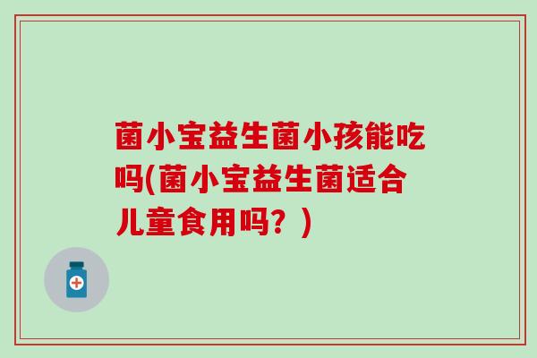 菌小宝益生菌小孩能吃吗(菌小宝益生菌适合儿童食用吗？)