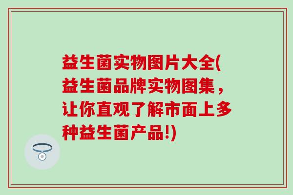 益生菌实物图片大全(益生菌品牌实物图集，让你直观了解市面上多种益生菌产品!)