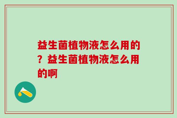 益生菌植物液怎么用的？益生菌植物液怎么用的啊