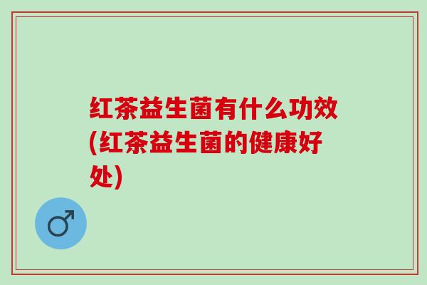 红茶益生菌有什么功效(红茶益生菌的健康好处)
