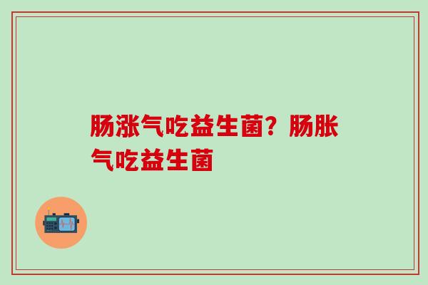肠涨气吃益生菌？肠吃益生菌