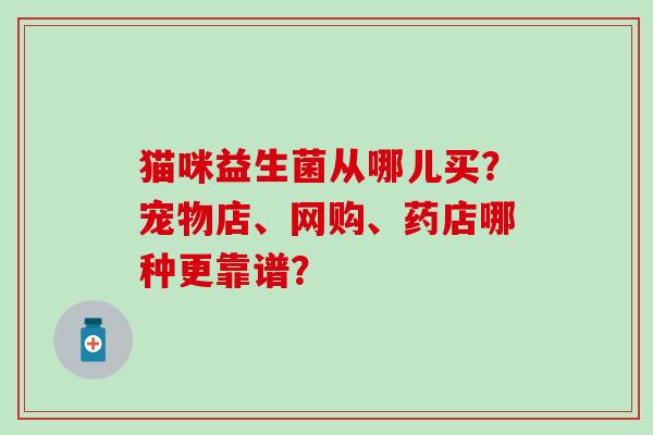 猫咪益生菌从哪儿买？宠物店、网购、药店哪种更靠谱？