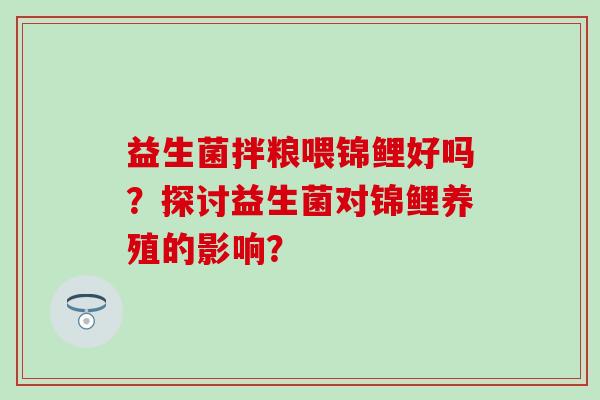 益生菌拌粮喂锦鲤好吗？探讨益生菌对锦鲤养殖的影响？