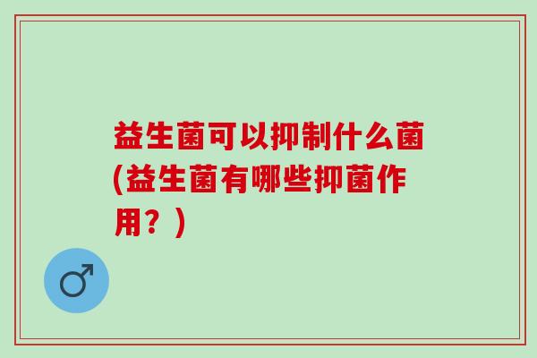 益生菌可以抑制什么菌(益生菌有哪些抑菌作用？)