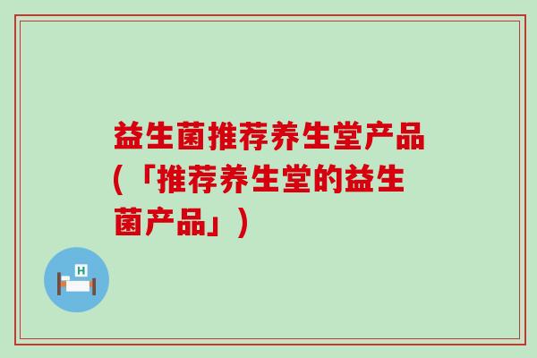 益生菌推荐养生堂产品(「推荐养生堂的益生菌产品」)