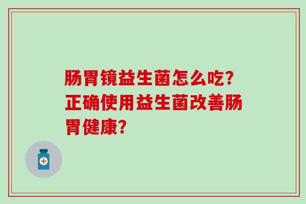 肠胃镜益生菌怎么吃？正确使用益生菌改善肠胃健康？