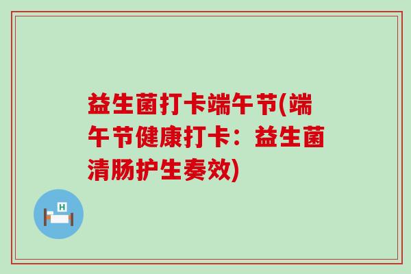 益生菌打卡端午节(端午节健康打卡：益生菌清肠护生奏效)