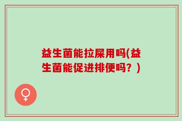 益生菌能拉屎用吗(益生菌能促进排便吗？)