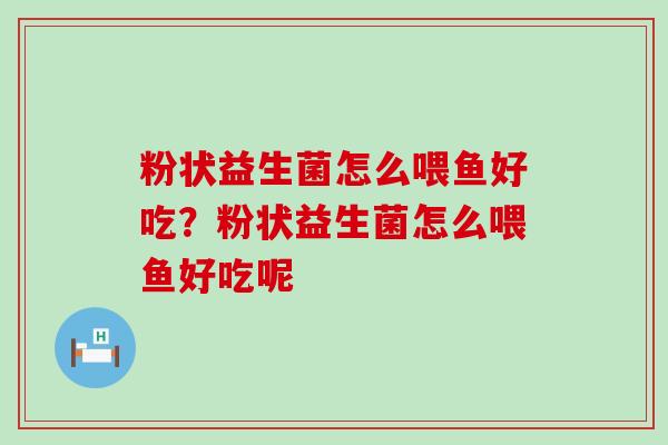 粉状益生菌怎么喂鱼好吃？粉状益生菌怎么喂鱼好吃呢