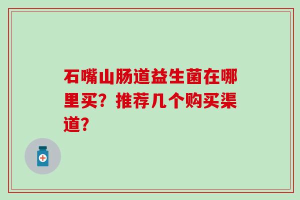 石嘴山肠道益生菌在哪里买？推荐几个购买渠道？