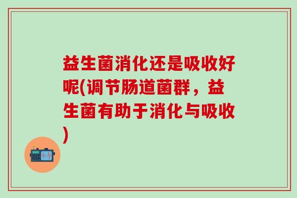 益生菌消化还是吸收好呢(调节肠道菌群，益生菌有助于消化与吸收)