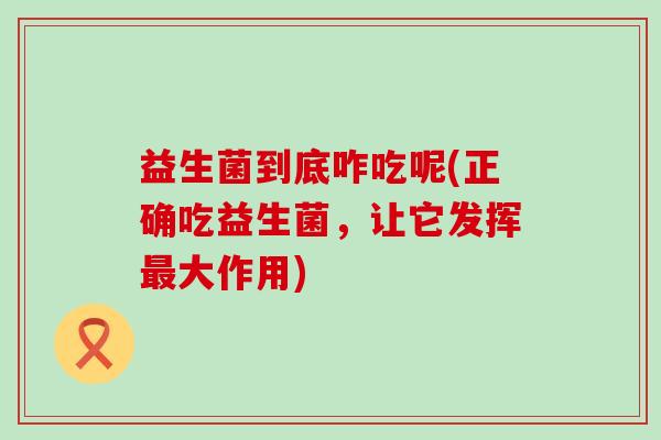 益生菌到底咋吃呢(正确吃益生菌，让它发挥大作用)