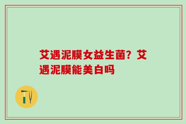 艾遇泥膜女益生菌？艾遇泥膜能美白吗