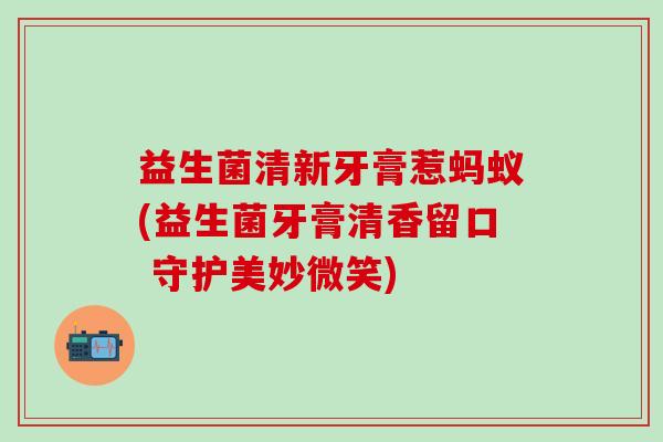 益生菌清新牙膏惹蚂蚁(益生菌牙膏清香留口 守护美妙微笑)