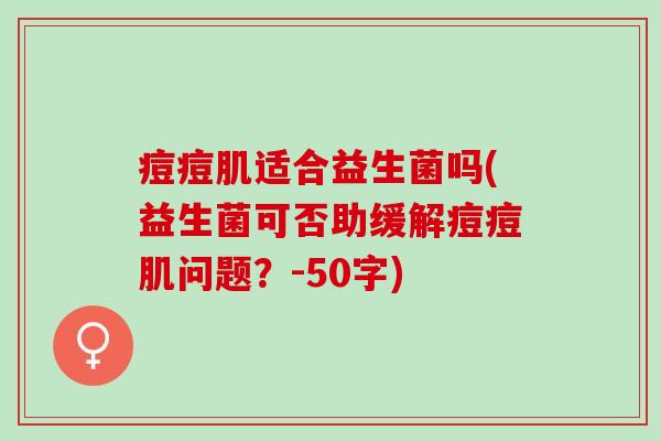 痘痘肌适合益生菌吗(益生菌可否助缓解痘痘肌问题？-50字)