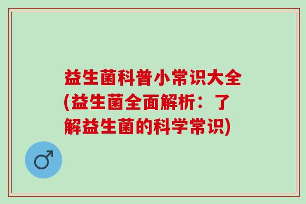 益生菌科普小常识大全(益生菌全面解析：了解益生菌的科学常识)