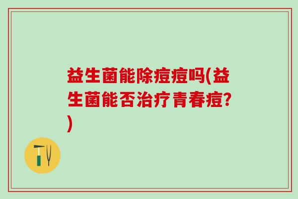 益生菌能除痘痘吗(益生菌能否青春痘？)