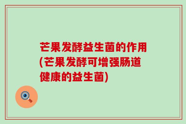 芒果发酵益生菌的作用(芒果发酵可增强肠道健康的益生菌)