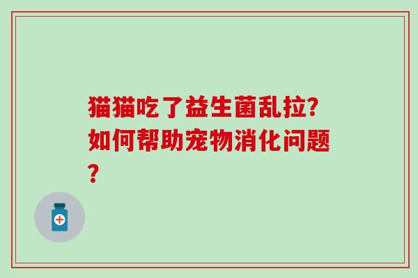 猫猫吃了益生菌乱拉？如何帮助宠物消化问题？