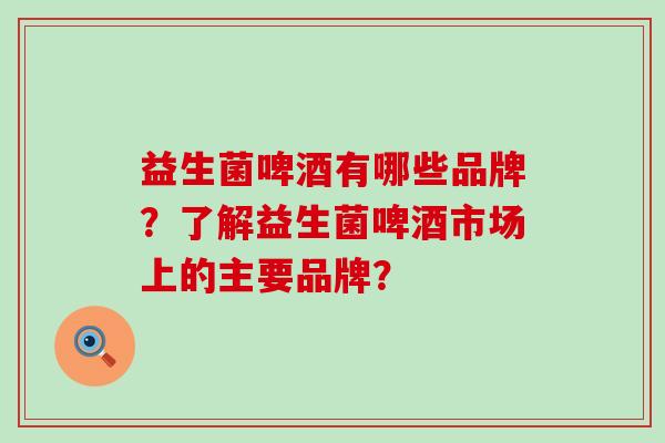 益生菌啤酒有哪些品牌？了解益生菌啤酒市场上的主要品牌？