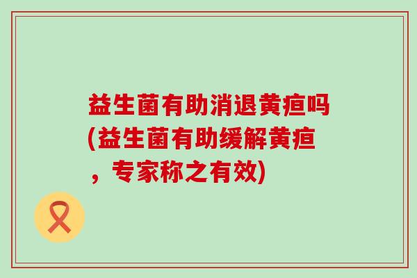益生菌有助消退黄疸吗(益生菌有助缓解黄疸，专家称之有效)