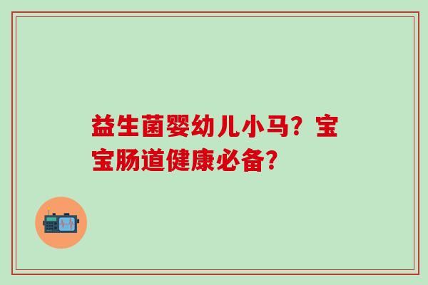 益生菌婴幼儿小马？宝宝肠道健康必备？