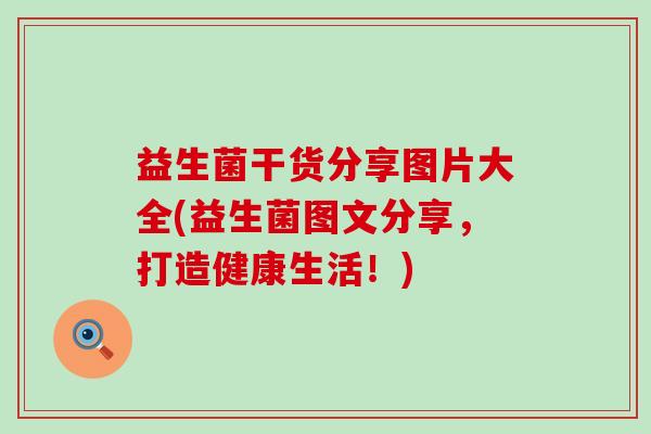 益生菌干货分享图片大全(益生菌图文分享，打造健康生活！)