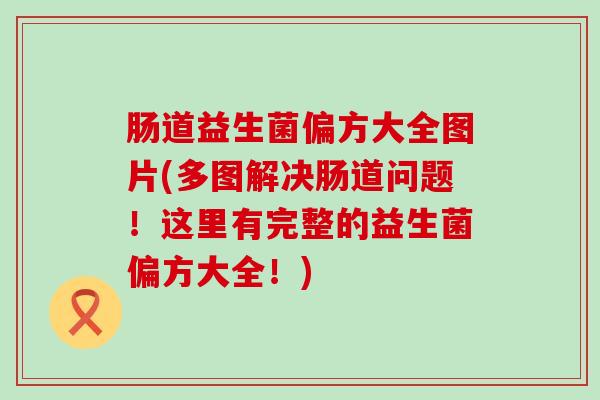 肠道益生菌偏方大全图片(多图解决肠道问题！这里有完整的益生菌偏方大全！)
