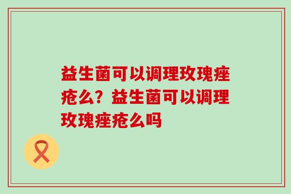 益生菌可以调理玫瑰么？益生菌可以调理玫瑰么吗
