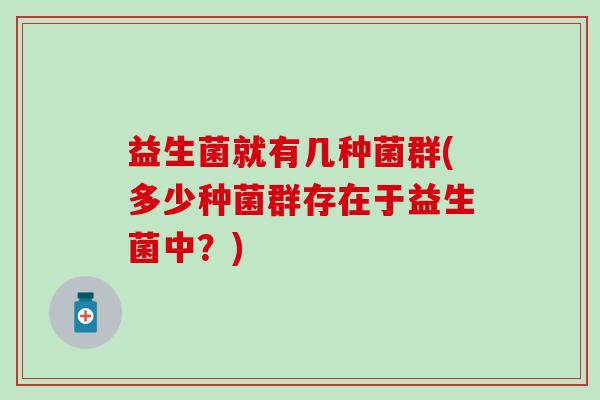 益生菌就有几种菌群(多少种菌群存在于益生菌中？)