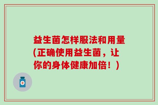 益生菌怎样服法和用量(正确使用益生菌，让你的身体健康加倍！)