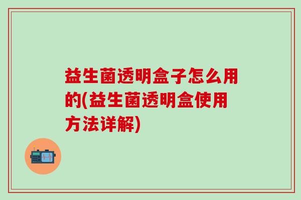 益生菌透明盒子怎么用的(益生菌透明盒使用方法详解)