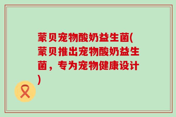 蒙贝宠物酸奶益生菌(蒙贝推出宠物酸奶益生菌，专为宠物健康设计)