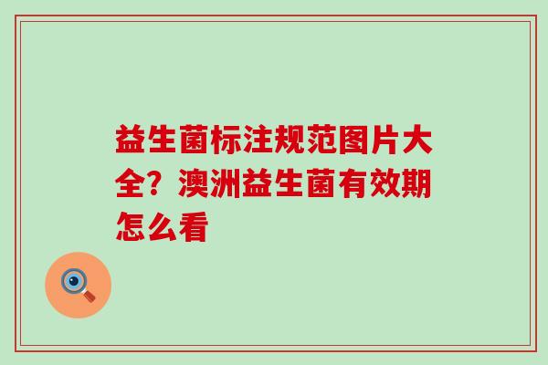 益生菌标注规范图片大全？澳洲益生菌有效期怎么看