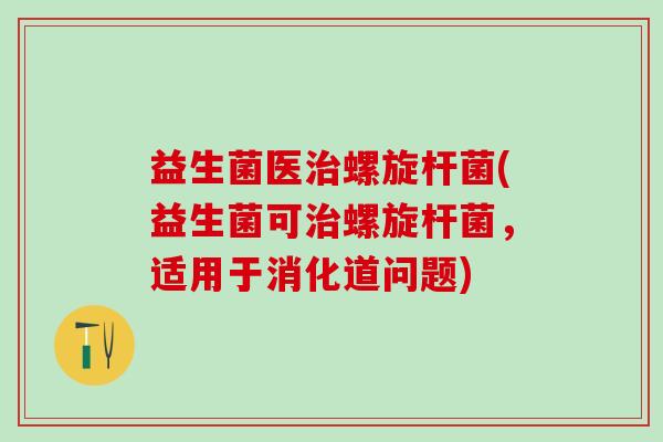 益生菌医螺旋杆菌(益生菌可螺旋杆菌，适用于消化道问题)