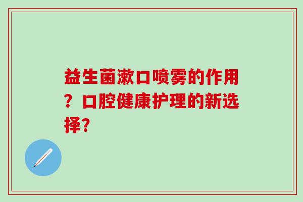 益生菌漱口喷雾的作用？口腔健康护理的新选择？
