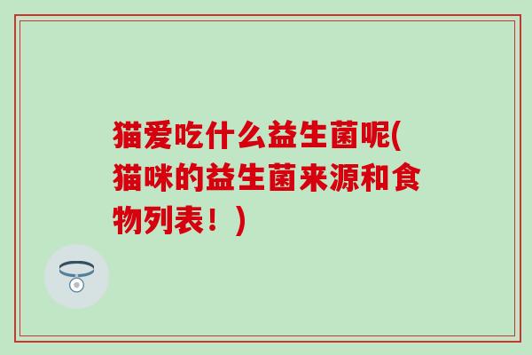 猫爱吃什么益生菌呢(猫咪的益生菌来源和食物列表！)