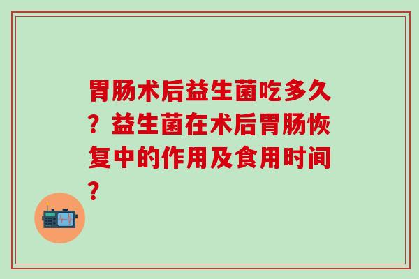 术后益生菌吃多久？益生菌在术后恢复中的作用及食用时间？