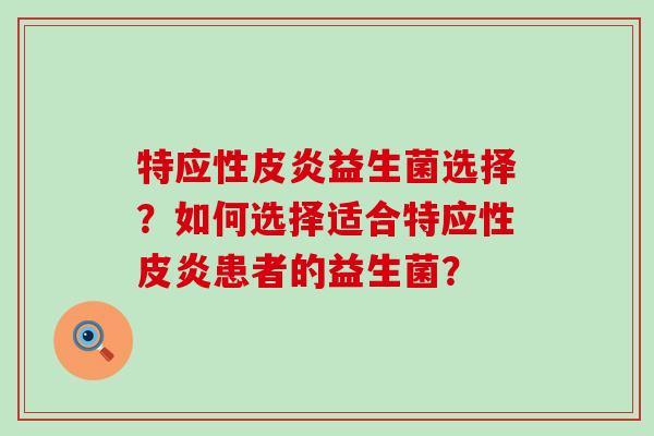 特应性皮炎益生菌选择？如何选择适合特应性皮炎患者的益生菌？