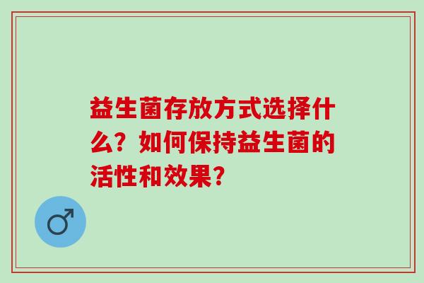 益生菌存放方式选择什么？如何保持益生菌的活性和效果？