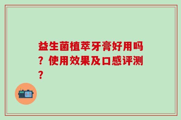 益生菌植萃牙膏好用吗？使用效果及口感评测？