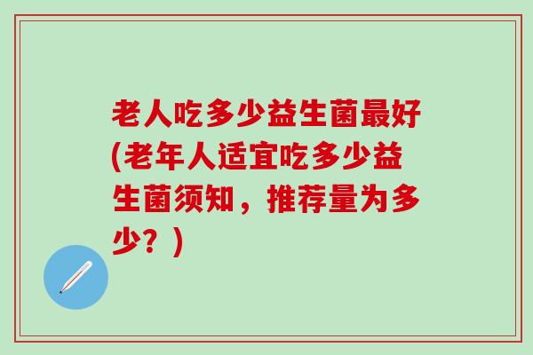 老人吃多少益生菌好(老年人适宜吃多少益生菌须知，推荐量为多少？)
