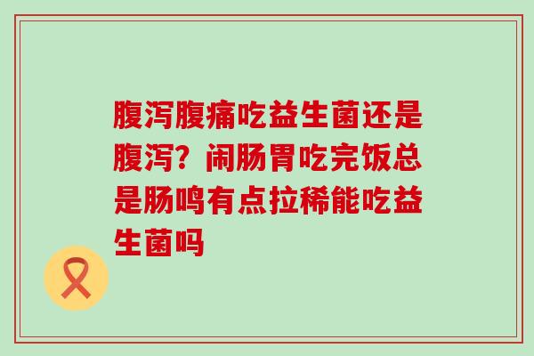 吃益生菌还是？闹肠胃吃完饭总是肠鸣有点拉稀能吃益生菌吗