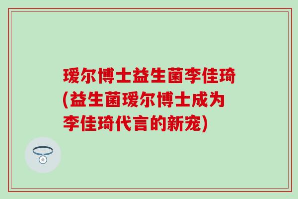 瑷尔博士益生菌李佳琦(益生菌瑷尔博士成为李佳琦代言的新宠)