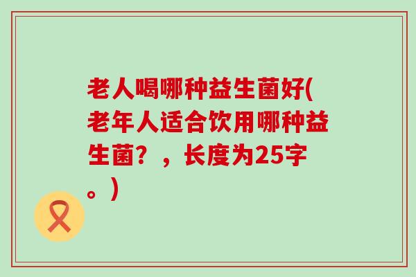老人喝哪种益生菌好(老年人适合饮用哪种益生菌？，长度为25字。)