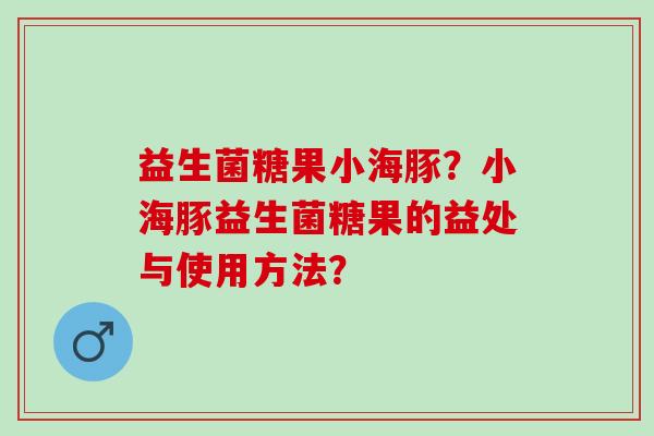 益生菌糖果小海豚？小海豚益生菌糖果的益处与使用方法？