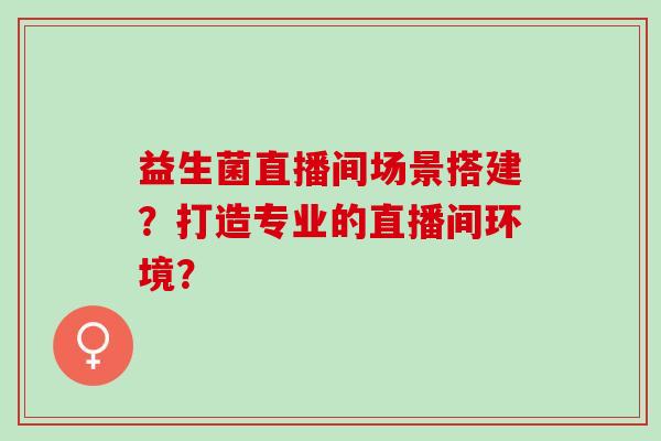 益生菌直播间场景搭建？打造专业的直播间环境？